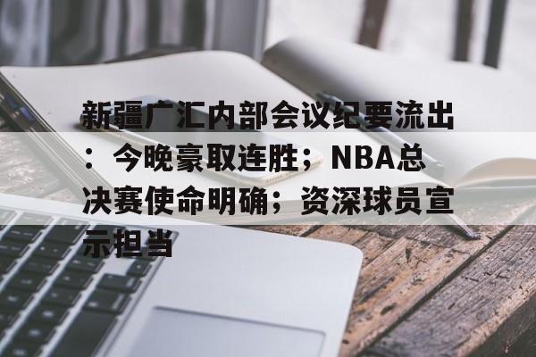 星空体育平台关于新疆广汇内部会议纪要流出：今晚豪取连胜；NBA总决赛使命明确；资深球员宣示担当的信息
